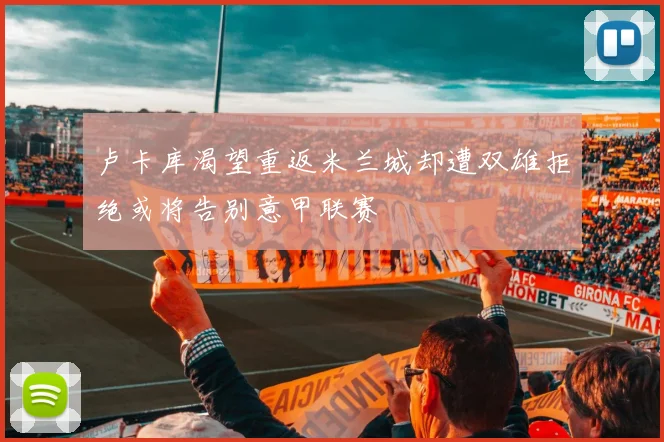 卢卡库渴望重返米兰城却遭双雄拒绝或将告别意甲联赛