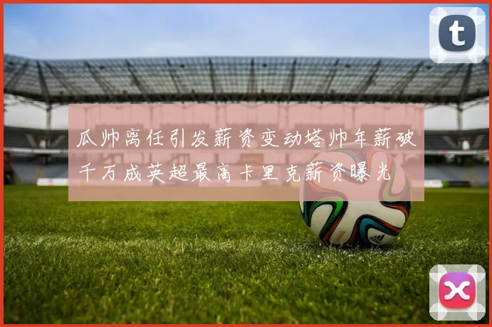 瓜帅离任引发薪资变动塔帅年薪破千万成英超最高卡里克薪资曝光