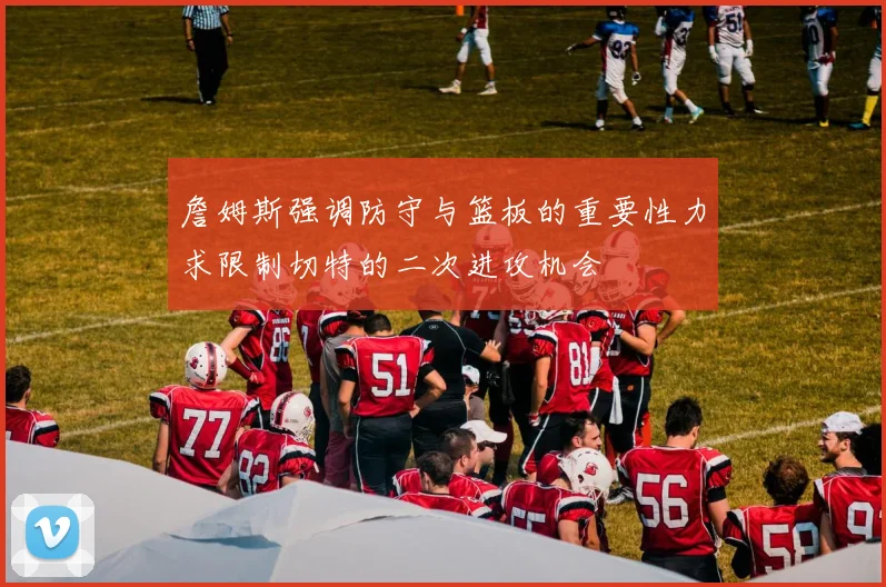 詹姆斯强调防守与篮板的重要性力求限制切特的二次进攻机会