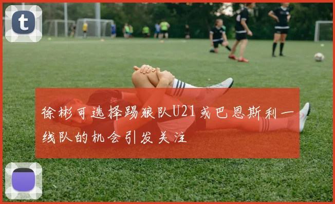 徐彬可选择踢狼队U21或巴恩斯利一线队的机会引发关注