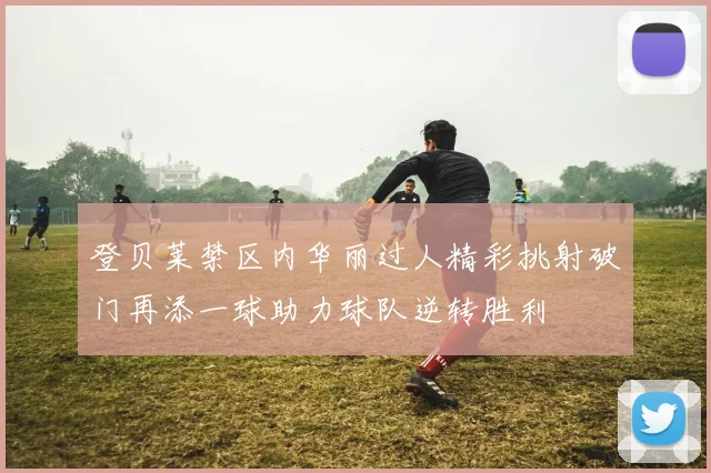 登贝莱禁区内华丽过人精彩挑射破门再添一球助力球队逆转胜利