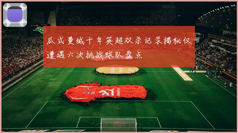 瓜式曼城十年英超双杀记录揭秘仅遭遇六次挑战球队盘点
