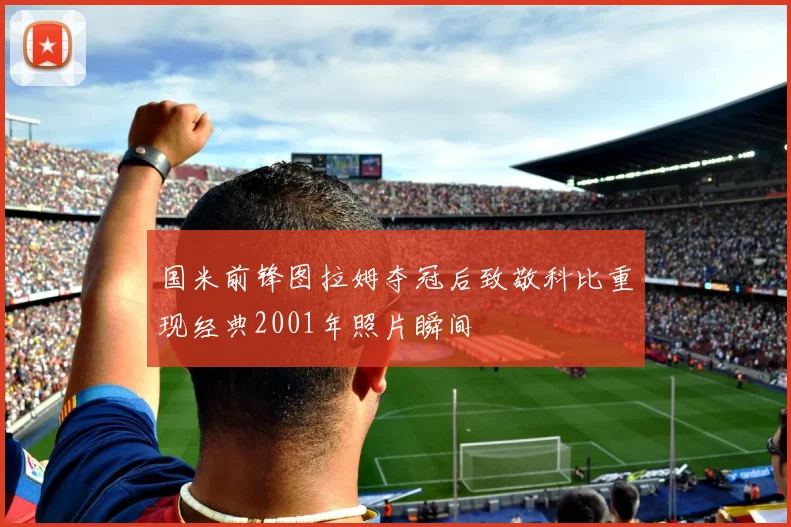 国米前锋图拉姆夺冠后致敬科比重现经典2001年照片瞬间