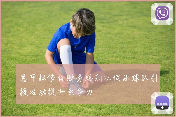 意甲拟修订财务规则以促进球队引援活动提升竞争力