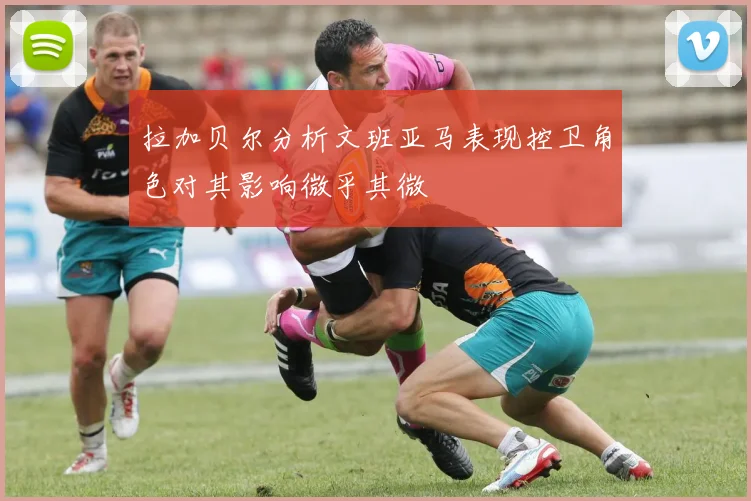 拉加贝尔分析文班亚马表现控卫角色对其影响微乎其微