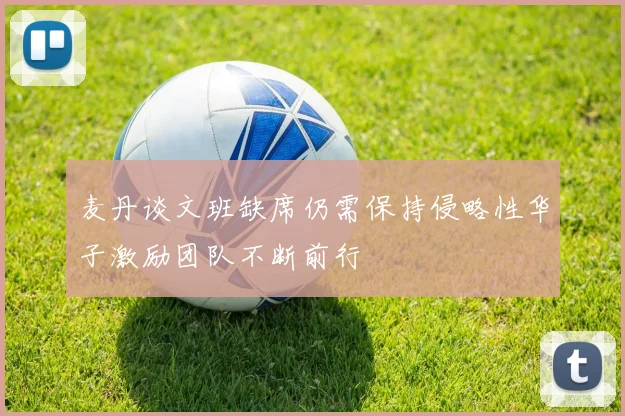 麦丹谈文班缺席仍需保持侵略性华子激励团队不断前行