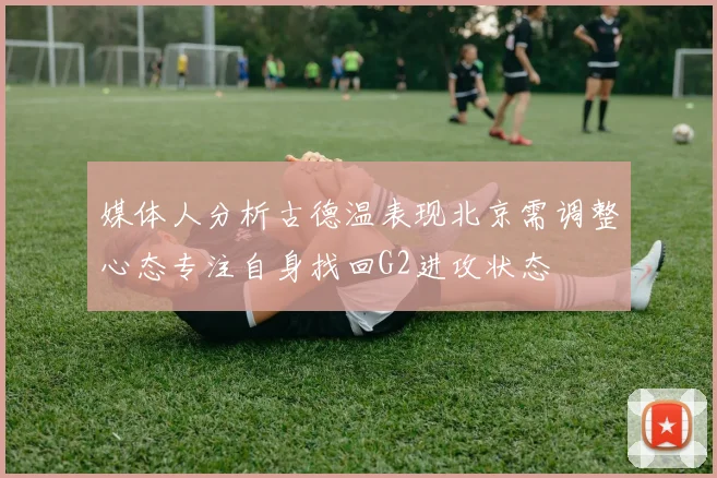 媒体人分析古德温表现北京需调整心态专注自身找回G2进攻状态