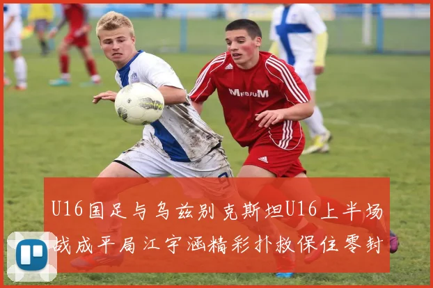 U16国足与乌兹别克斯坦U16上半场战成平局江宇涵精彩扑救保住零封纪录