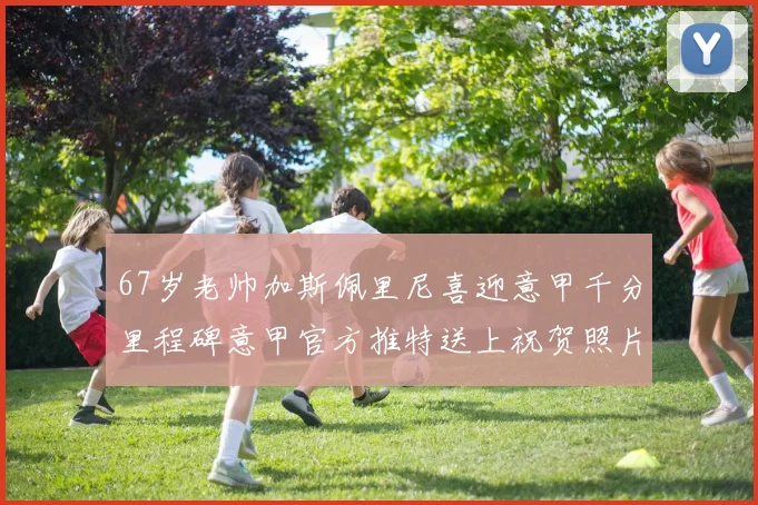 67岁老帅加斯佩里尼喜迎意甲千分里程碑意甲官方推特送上祝贺照片