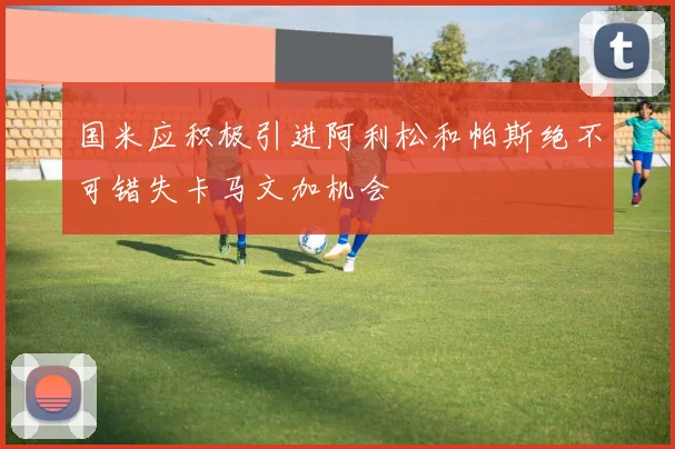 国米应积极引进阿利松和帕斯绝不可错失卡马文加机会