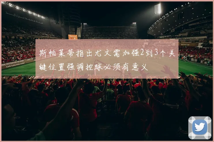 斯帕莱蒂指出尤文需加强2到3个关键位置强调控球必须有意义