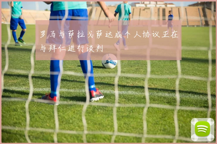 罗马与萨拉戈萨达成个人协议正在与拜仁进行谈判