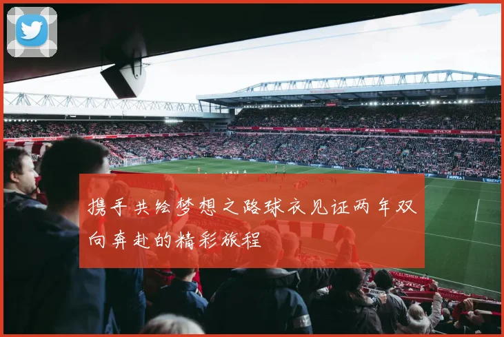 携手共绘梦想之路球衣见证两年双向奔赴的精彩旅程