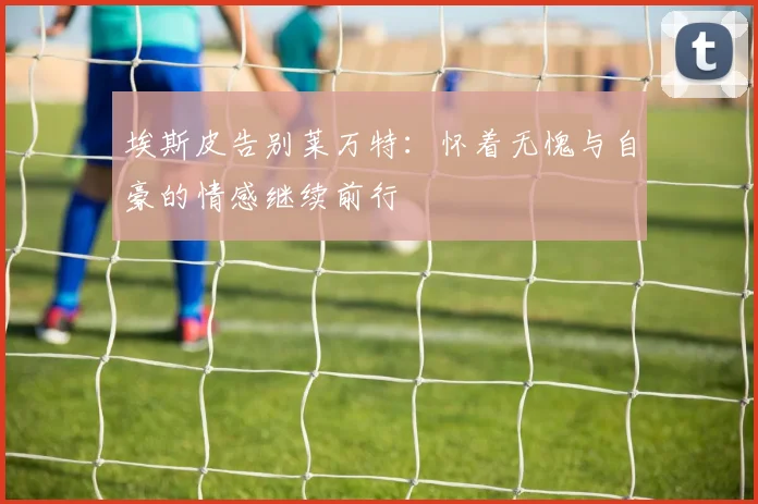 埃斯皮告别莱万特：怀着无愧与自豪的情感继续前行
