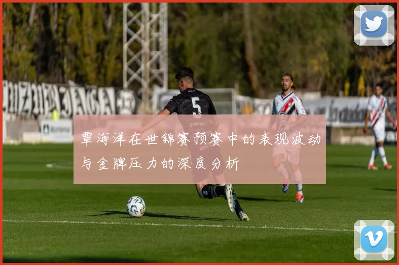 覃海洋在世锦赛预赛中的表现波动与金牌压力的深度分析